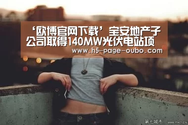 ‘欧博官网下载’宝安地产子公司取得140MW光伏电站项目备案(图3) 欧博登入